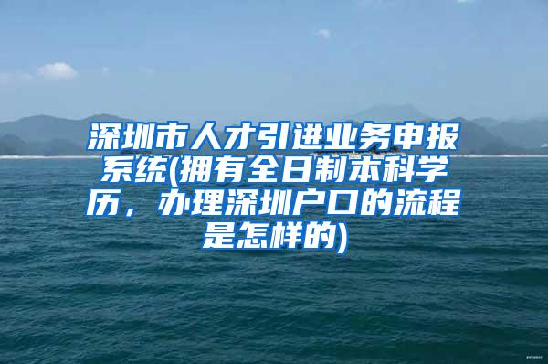深圳市人才引进业务申报系统(拥有全日制本科学历，办理深圳户口的流程是怎样的)
