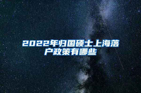 2022年归国硕士上海落户政策有哪些
