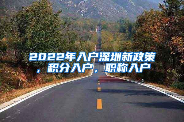 2022年入户深圳新政策，积分入户，职称入户