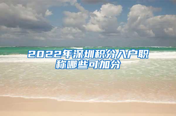 2022年深圳积分入户职称哪些可加分