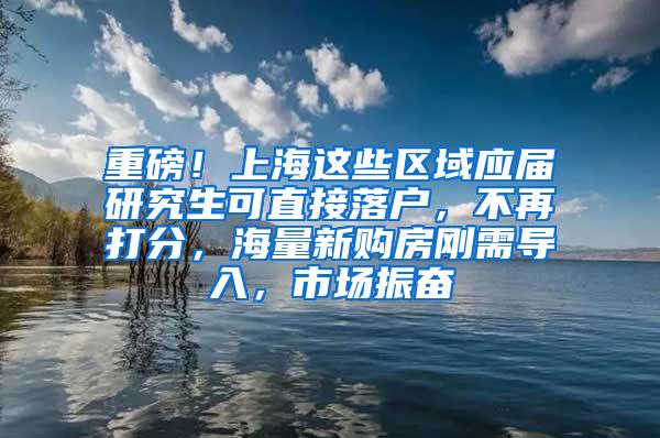 重磅！上海这些区域应届研究生可直接落户，不再打分，海量新购房刚需导入，市场振奋