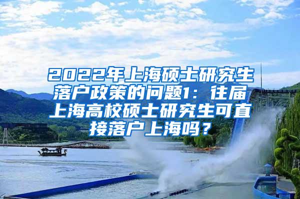 2022年上海硕士研究生落户政策的问题1：往届上海高校硕士研究生可直接落户上海吗？