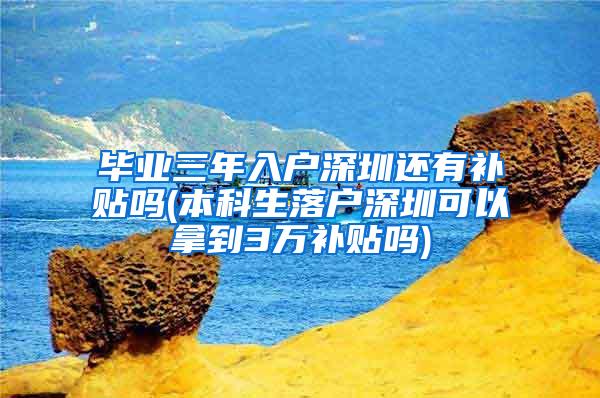 毕业三年入户深圳还有补贴吗(本科生落户深圳可以拿到3万补贴吗)