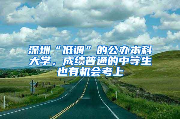 深圳“低调”的公办本科大学，成绩普通的中等生也有机会考上