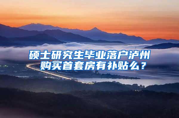 硕士研究生毕业落户泸州 购买首套房有补贴么？