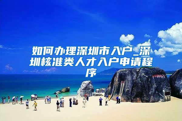 如何办理深圳市入户_深圳核准类人才入户申请程序