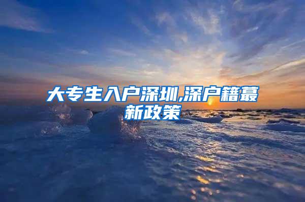 大专生入户深圳,深户籍蕞新政策