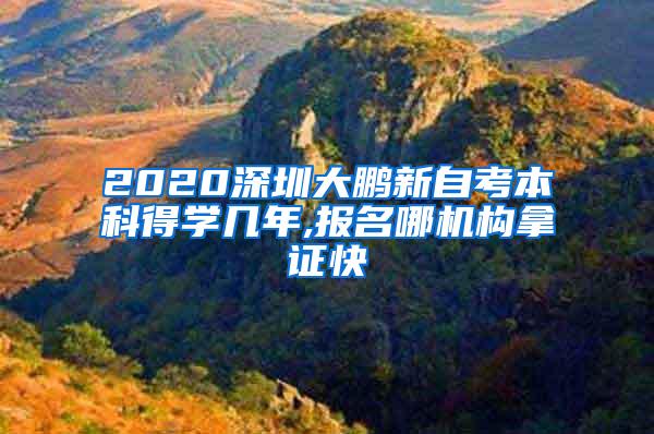 2020深圳大鹏新自考本科得学几年,报名哪机构拿证快