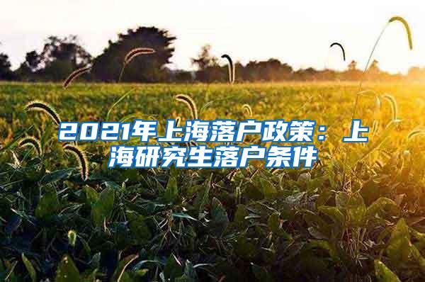 2021年上海落户政策：上海研究生落户条件