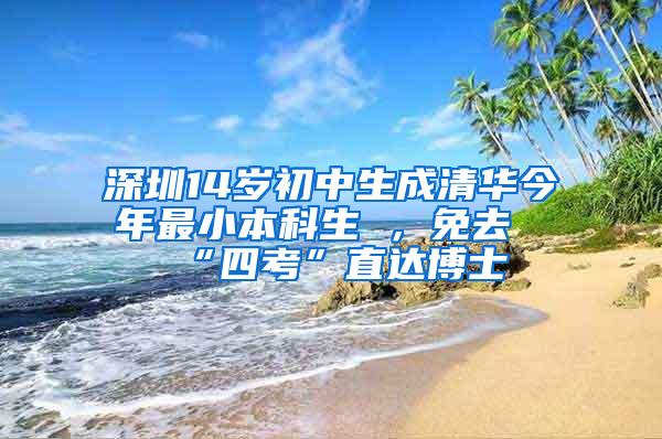 深圳14岁初中生成清华今年最小本科生 ，免去“四考”直达博士
