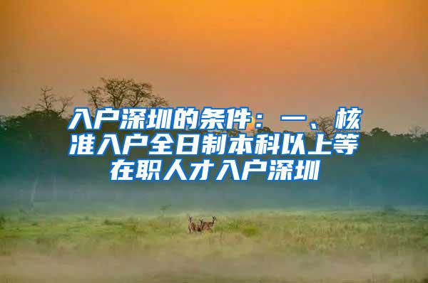 入户深圳的条件：一、核准入户全日制本科以上等在职人才入户深圳