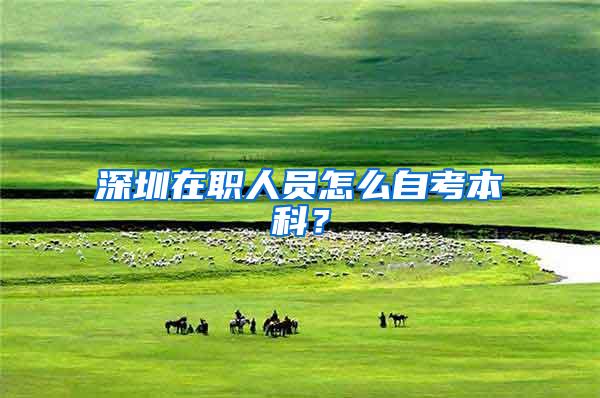 深圳在职人员怎么自考本科？