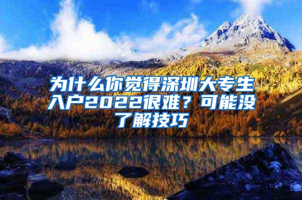 为什么你觉得深圳大专生入户2022很难？可能没了解技巧