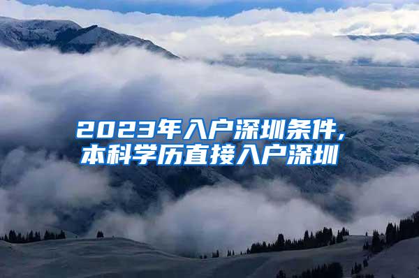 2023年入户深圳条件,本科学历直接入户深圳