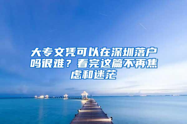 大专文凭可以在深圳落户吗很难？看完这篇不再焦虑和迷茫