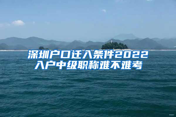 深圳户口迁入条件2022入户中级职称难不难考