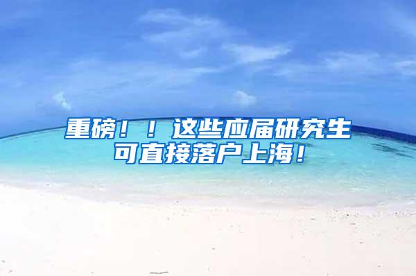 重磅！！这些应届研究生可直接落户上海！