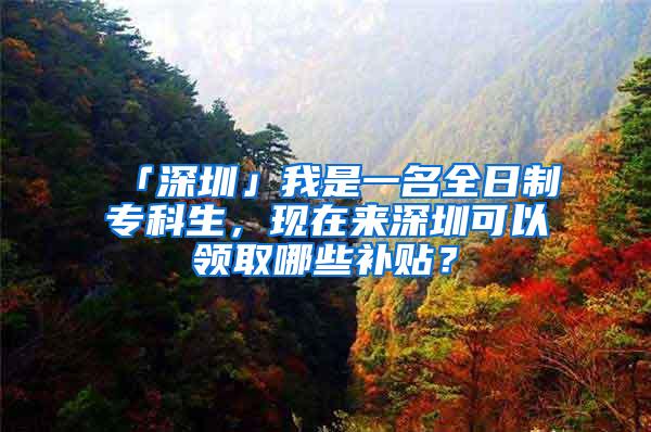 「深圳」我是一名全日制专科生，现在来深圳可以领取哪些补贴？