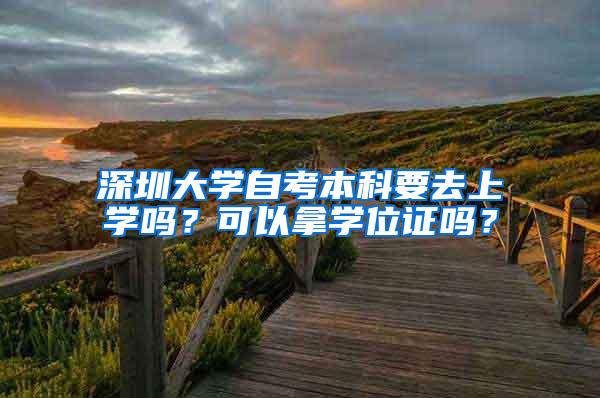 深圳大学自考本科要去上学吗？可以拿学位证吗？