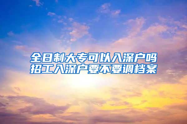 全日制大专可以入深户吗招工入深户要不要调档案