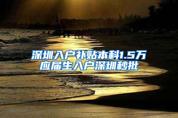 深圳入户补贴本科1.5万应届生入户深圳秒批