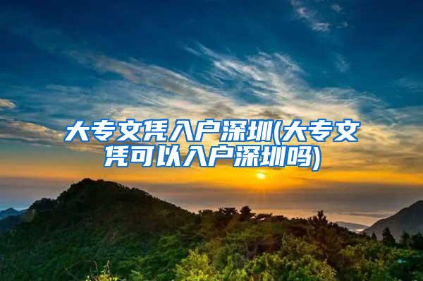 大专文凭入户深圳(大专文凭可以入户深圳吗)