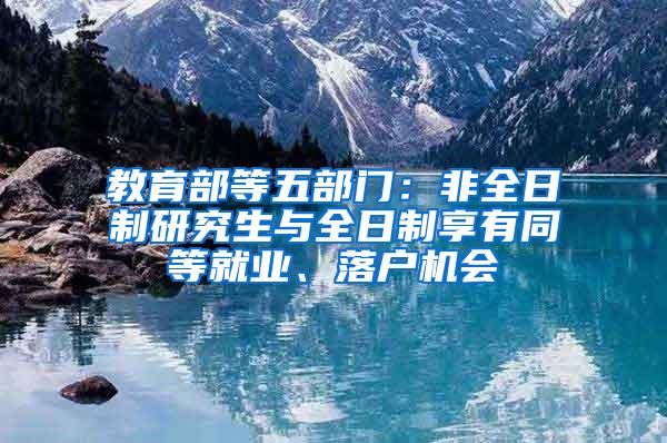 教育部等五部门：非全日制研究生与全日制享有同等就业、落户机会