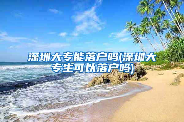 深圳大专能落户吗(深圳大专生可以落户吗)