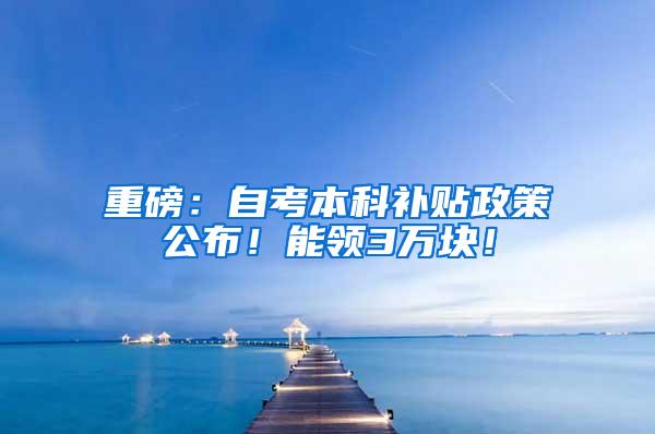 重磅：自考本科补贴政策公布！能领3万块！
