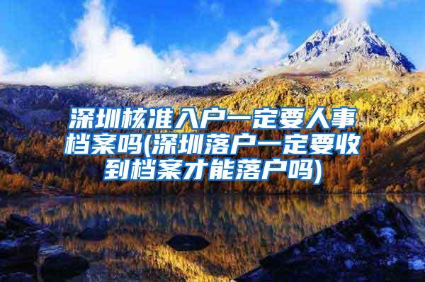深圳核准入户一定要人事档案吗(深圳落户一定要收到档案才能落户吗)