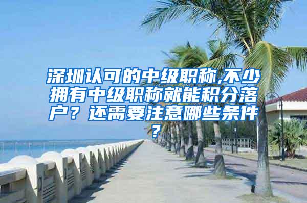 深圳认可的中级职称,不少拥有中级职称就能积分落户？还需要注意哪些条件？