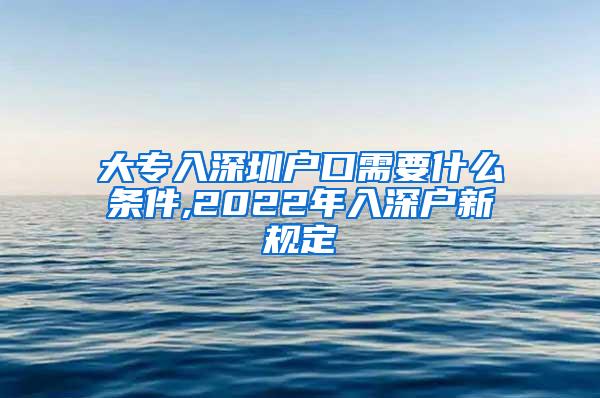 大专入深圳户口需要什么条件,2022年入深户新规定