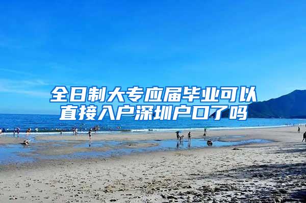 全日制大专应届毕业可以直接入户深圳户口了吗