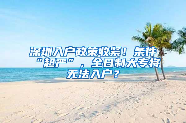 深圳入户政策收紧！条件“超严”，全日制大专将无法入户？