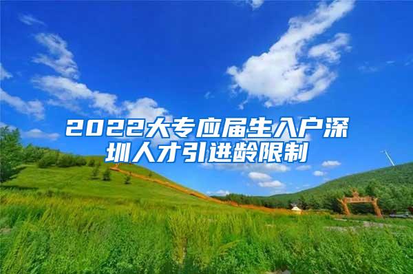2022大专应届生入户深圳人才引进龄限制