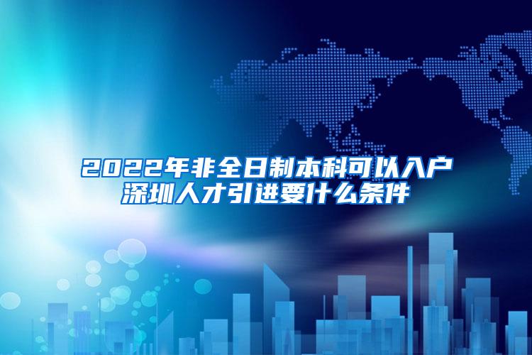 2022年非全日制本科可以入户深圳人才引进要什么条件