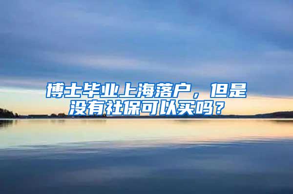 博士毕业上海落户，但是没有社保可以买吗？