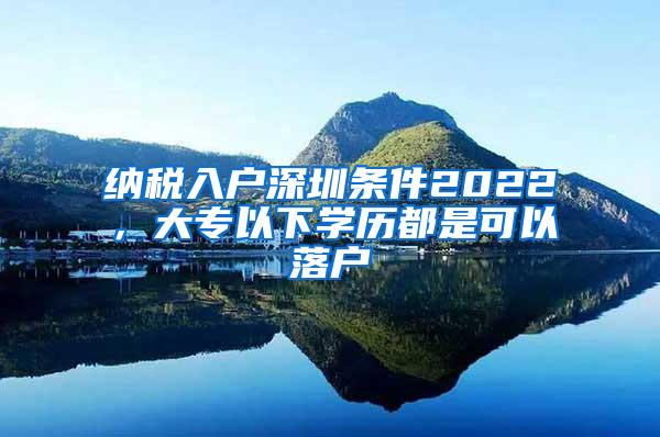 纳税入户深圳条件2022，大专以下学历都是可以落户