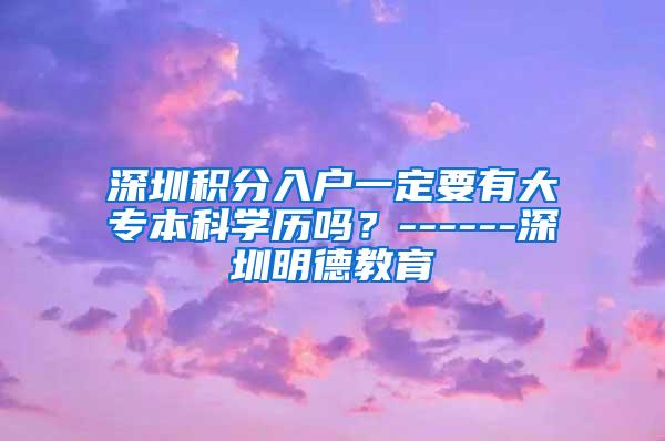深圳积分入户一定要有大专本科学历吗？------深圳明德教育