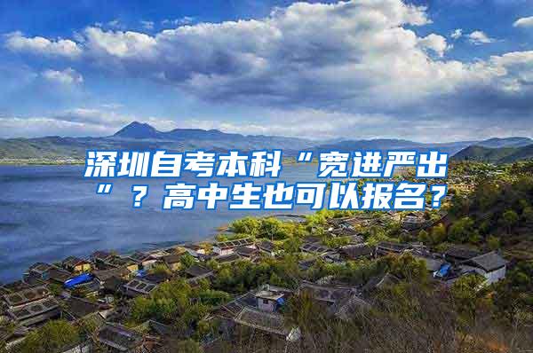 深圳自考本科“宽进严出”？高中生也可以报名？