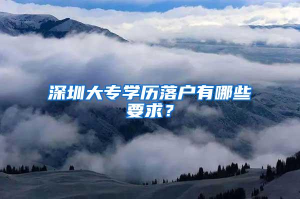 深圳大专学历落户有哪些要求？