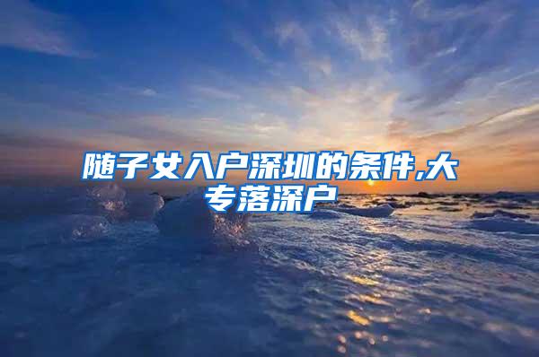 随子女入户深圳的条件,大专落深户