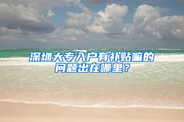 深圳大专入户有补贴嘛的问题出在哪里？