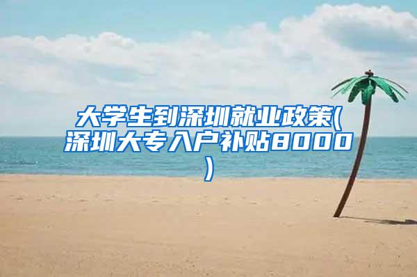 大学生到深圳就业政策(深圳大专入户补贴8000)