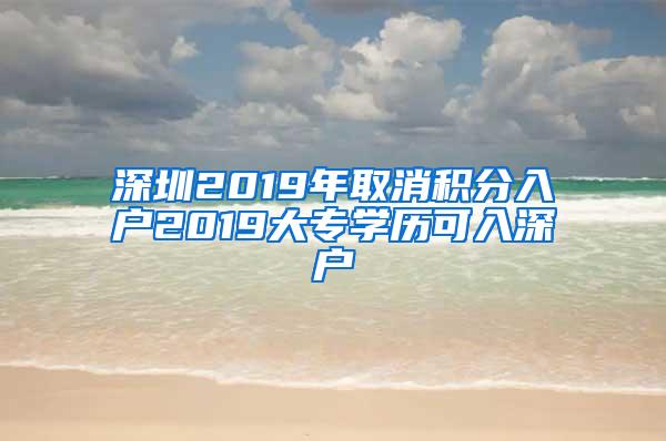 深圳2019年取消积分入户2019大专学历可入深户