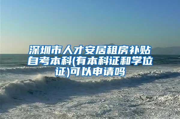 深圳市人才安居租房补贴自考本科(有本科证和学位证)可以申请吗