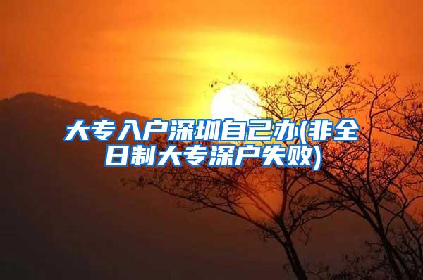 大专入户深圳自己办(非全日制大专深户失败)