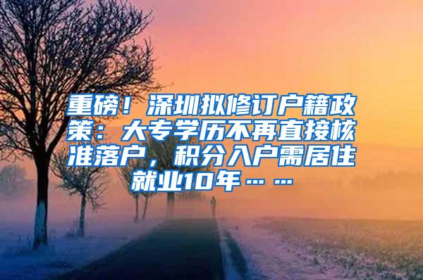 重磅！深圳拟修订户籍政策：大专学历不再直接核准落户，积分入户需居住就业10年……