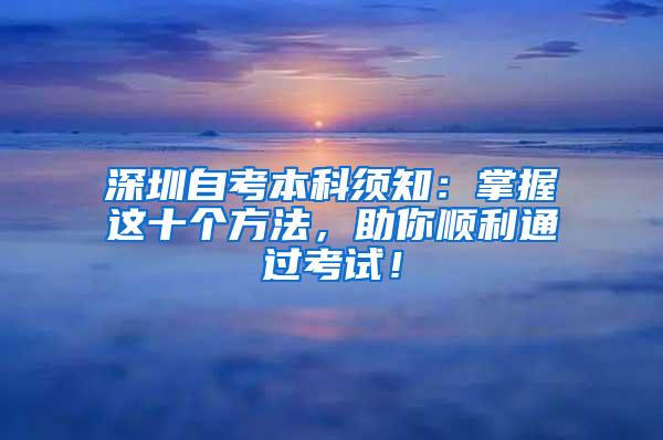 深圳自考本科须知：掌握这十个方法，助你顺利通过考试！