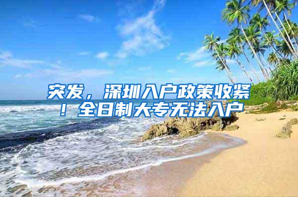 突发，深圳入户政策收紧！全日制大专无法入户